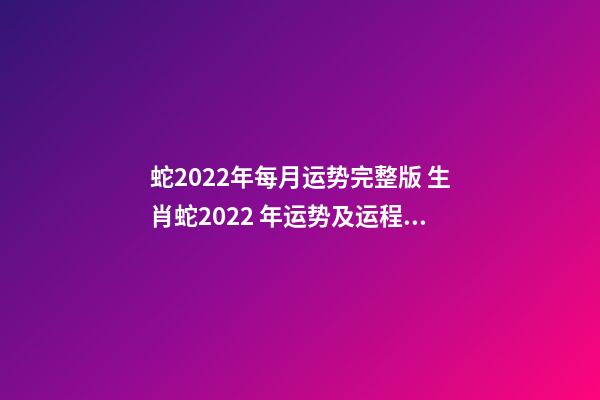 蛇2022年每月运势完整版 生肖蛇2022 年运势及运程每月，生肖蛇2022 年每月运势-第1张-观点-玄机派